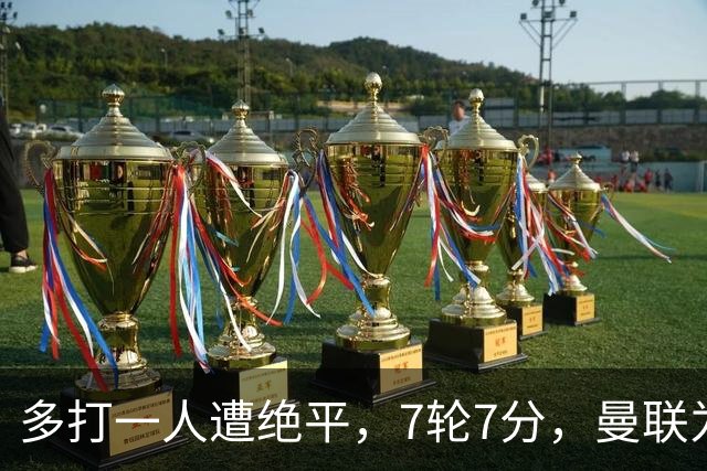 多打一人遭绝平，7轮7分，曼联为何濒临降级区？